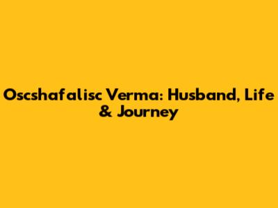 Oscshafalisc Verma: Husband, Life & Journey