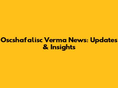 Oscshafalisc Verma News: Updates & Insights