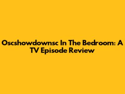 Oscshowdownsc In The Bedroom: A TV Episode Review
