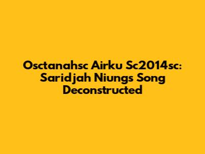 Osctanahsc Airku Sc2014sc: Saridjah Niung's Song Deconstructed