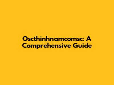 Oscthinhnamcomsc: A Comprehensive Guide