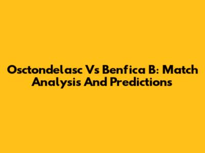 Osctondelasc Vs Benfica B: Match Analysis And Predictions