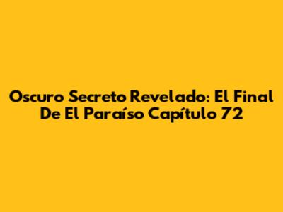 Oscuro Secreto Revelado: El Final De El Paraíso Capítulo 72