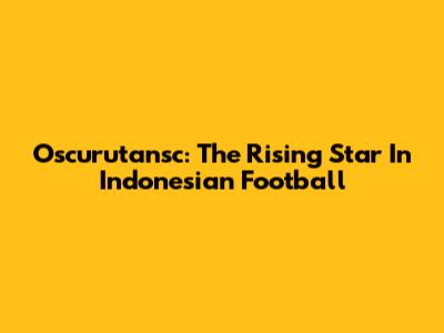 Oscurutansc: The Rising Star In Indonesian Football