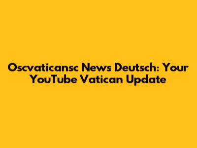 Oscvaticansc News Deutsch: Your YouTube Vatican Update