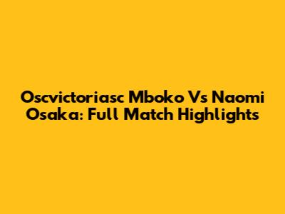 Oscvictoriasc Mboko Vs Naomi Osaka: Full Match Highlights
