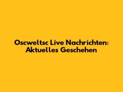 Oscweltsc Live Nachrichten: Aktuelles Geschehen