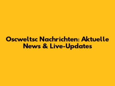Oscweltsc Nachrichten: Aktuelle News & Live-Updates