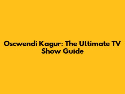 Oscwendi Kagur: The Ultimate TV Show Guide
