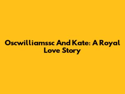 Oscwilliamssc And Kate: A Royal Love Story