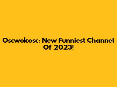 Oscwokosc: New Funniest Channel Of 2023!