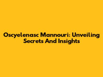 Oscyelenasc Mannouri: Unveiling Secrets And Insights