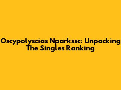 Oscypolyscias Nparkssc: Unpacking The Singles Ranking