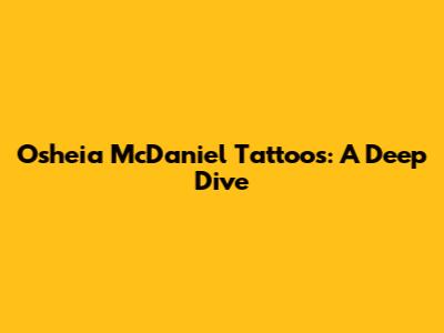 Osheia McDaniel Tattoos: A Deep Dive