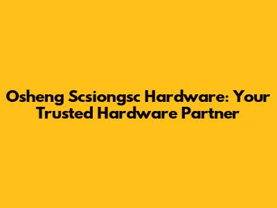 Osheng Scsiongsc Hardware: Your Trusted Hardware Partner