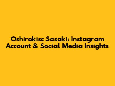 Oshirokisc Sasaki: Instagram Account & Social Media Insights