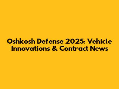 Oshkosh Defense 2025: Vehicle Innovations & Contract News
