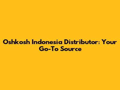 Oshkosh Indonesia Distributor: Your Go-To Source