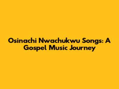 Osinachi Nwachukwu Songs: A Gospel Music Journey