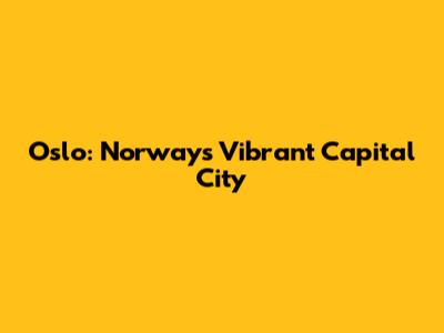 Oslo: Norway's Vibrant Capital City