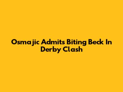Osmajic Admits Biting Beck In Derby Clash
