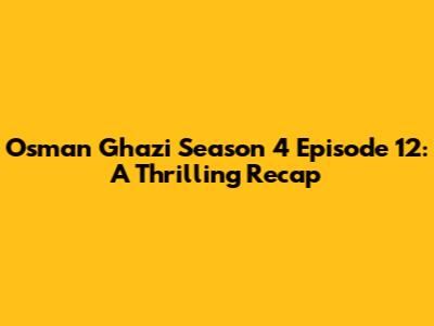 Osman Ghazi Season 4 Episode 12: A Thrilling Recap
