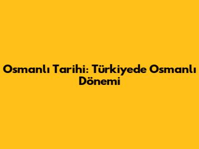 Osmanlı Tarihi: Türkiye'de Osmanlı Dönemi