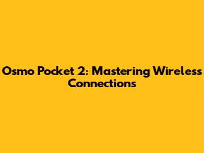 Osmo Pocket 2: Mastering Wireless Connections
