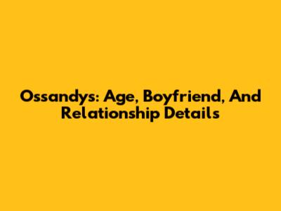 Ossandys: Age, Boyfriend, And Relationship Details