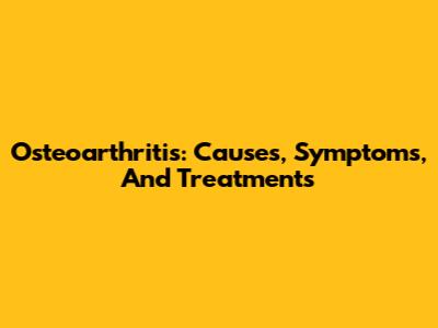 Osteoarthritis: Causes, Symptoms, And Treatments