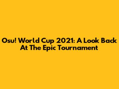 Osu! World Cup 2021: A Look Back At The Epic Tournament