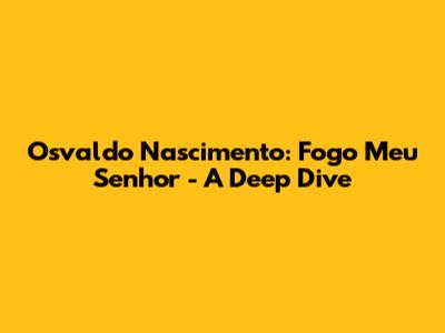 Osvaldo Nascimento: Fogo Meu Senhor - A Deep Dive