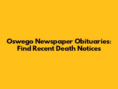 Oswego Newspaper Obituaries: Find Recent Death Notices