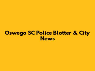 Oswego SC Police Blotter & City News