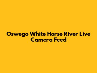 Oswego White Horse River Live Camera Feed