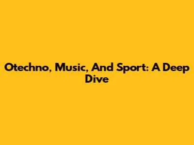 Otechno, Music, And Sport: A Deep Dive