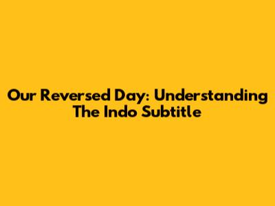 Our Reversed Day: Understanding The Indo Subtitle