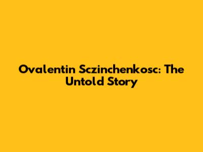 Ovalentin Sczinchenkosc: The Untold Story