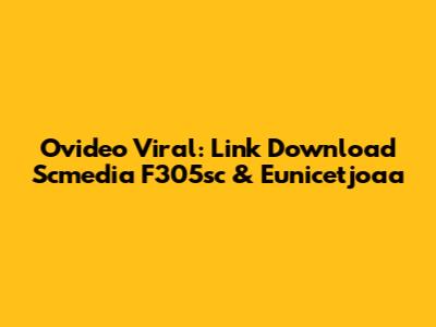 Ovideo Viral: Link Download Scmedia F305sc & Eunicetjoaa