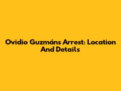 Ovidio Guzmán's Arrest: Location And Details