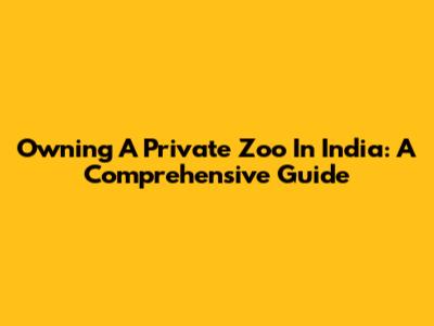 Owning A Private Zoo In India: A Comprehensive Guide