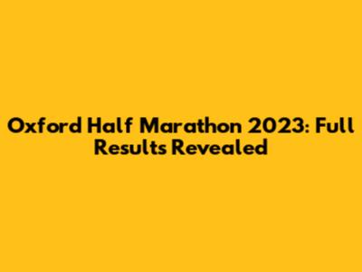Oxford Half Marathon 2023: Full Results Revealed