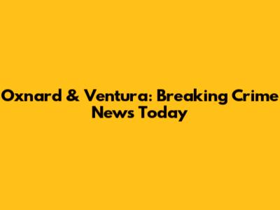 Oxnard & Ventura: Breaking Crime News Today