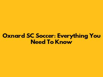 Oxnard SC Soccer: Everything You Need To Know