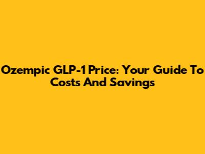Ozempic GLP-1 Price: Your Guide To Costs And Savings