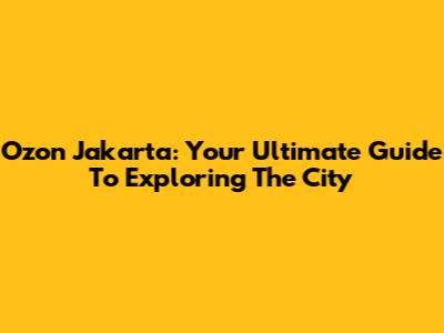 Ozon Jakarta: Your Ultimate Guide To Exploring The City