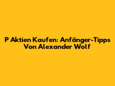 P Aktien Kaufen: Anfänger-Tipps Von Alexander Wolf