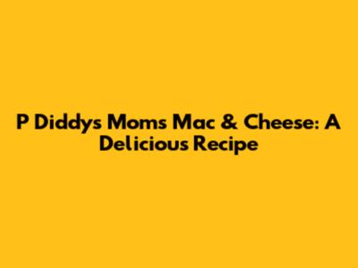P Diddy's Mom's Mac & Cheese: A Delicious Recipe