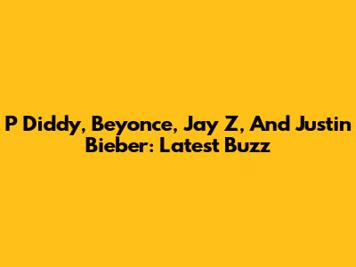 P Diddy, Beyonce, Jay Z, And Justin Bieber: Latest Buzz