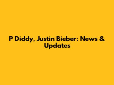 P Diddy, Justin Bieber: News & Updates
